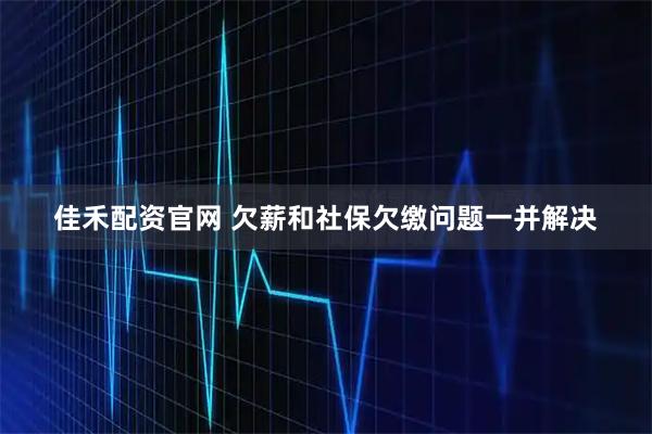 佳禾配资官网 欠薪和社保欠缴问题一并解决