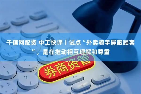 千信网配资 中工快评丨试点“外卖骑手屏蔽顾客”，是在推动相互理解和尊重