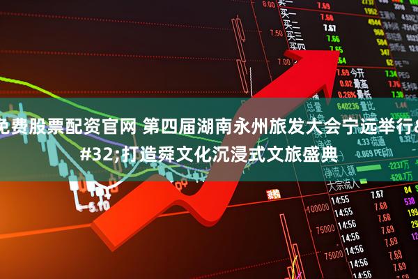 免费股票配资官网 第四届湖南永州旅发大会宁远举行 打造舜文化沉浸式文旅盛典