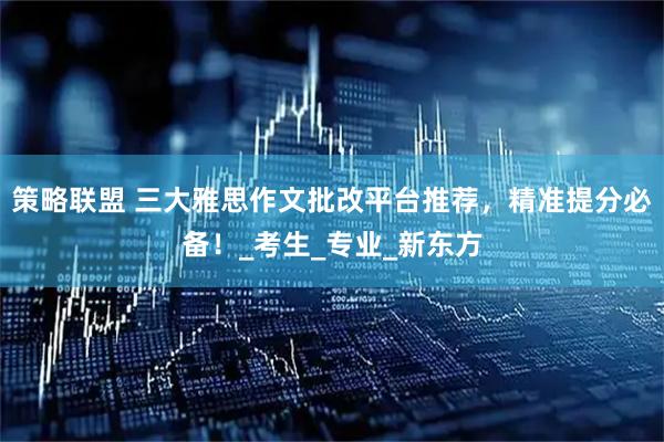 策略联盟 三大雅思作文批改平台推荐,精准提分必备!_考生_专业_新东方