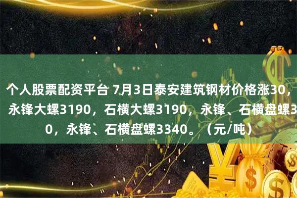 个人股票配资平台 7月3日泰安建筑钢材价格涨30，莱钢大螺3190，永锋大螺3190，石横大螺3190，永锋、石横盘螺3340。（元/吨）