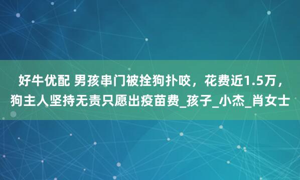 好牛优配 男孩串门被拴狗扑咬，花费近1.5万，狗主人坚持无责只愿出疫苗费_孩子_小杰_肖女士