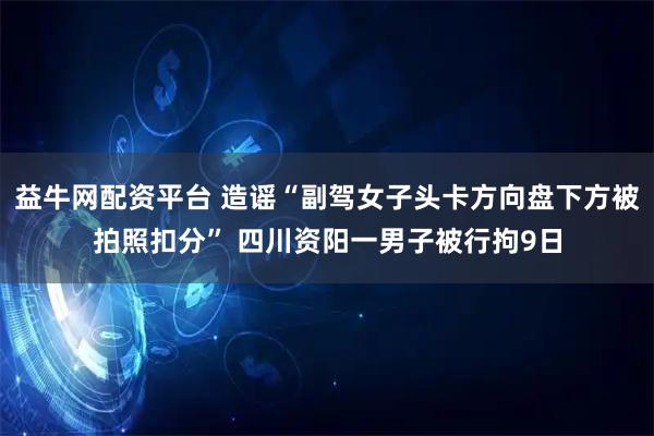 益牛网配资平台 造谣“副驾女子头卡方向盘下方被拍照扣分” 四川资阳一男子被行拘9日