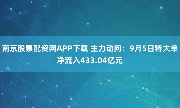 南京股票配资网APP下载 主力动向：9月5日特大单净流入433.04亿元