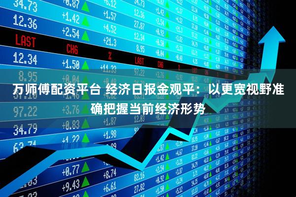 万师傅配资平台 经济日报金观平:以更宽视野准确把握当前经济形势