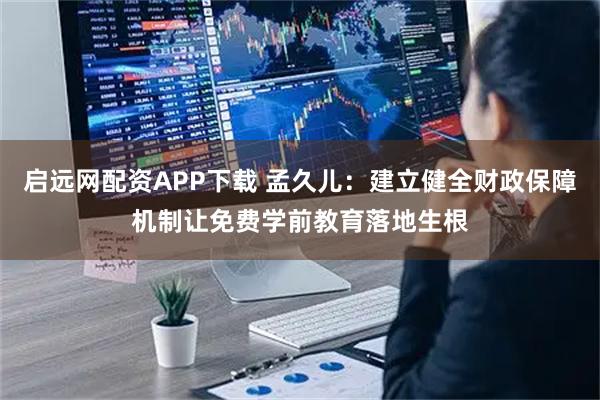 启远网配资APP下载 孟久儿：建立健全财政保障机制让免费学前教育落地生根