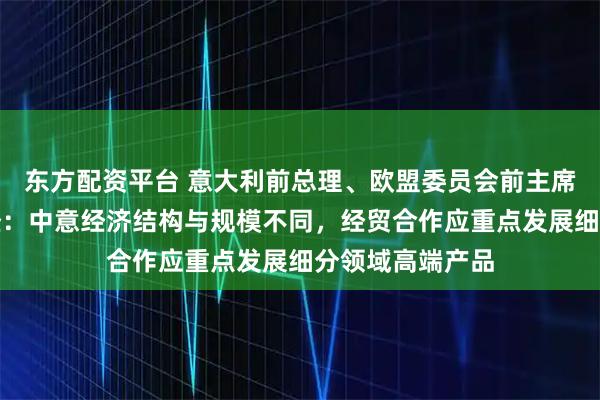 东方配资平台 意大利前总理、欧盟委员会前主席普罗迪回应每经：中意经济结构与规模不同，经贸合作应重点发展细分领域高端产品