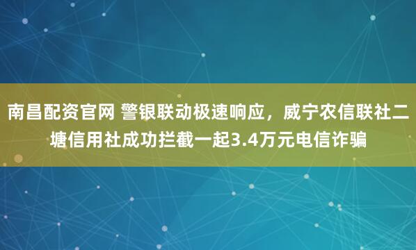 南昌配资官网 警银联动极速响应，威宁农信联社二塘信用社成功拦截一起3.4万元电信诈骗