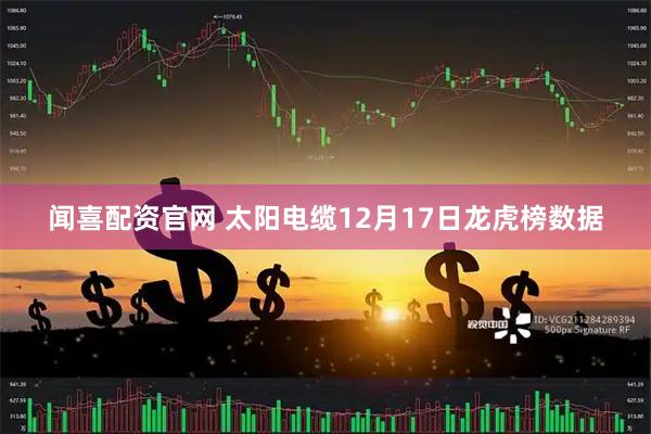 闻喜配资官网 太阳电缆12月17日龙虎榜数据