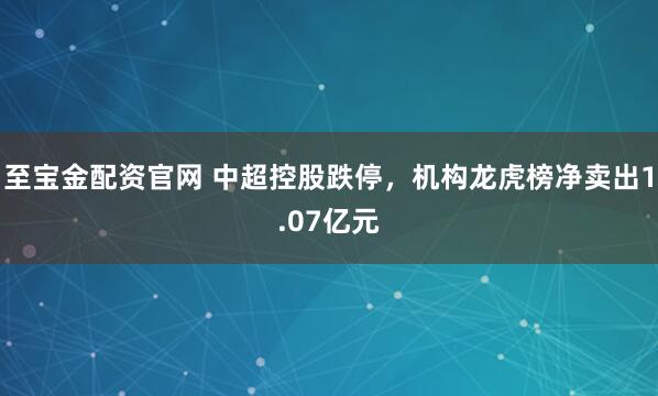 至宝金配资官网 中超控股跌停，机构龙虎榜净卖出1.07亿元