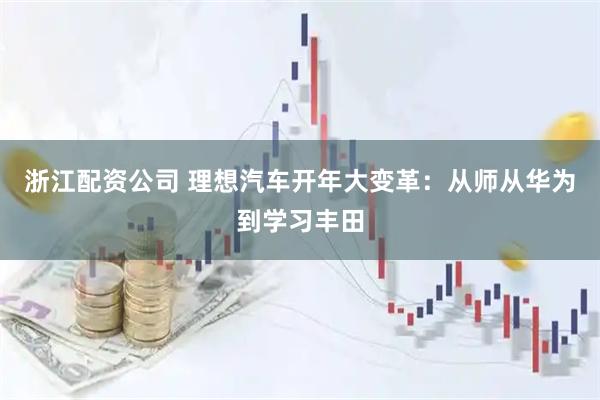 浙江配资公司 理想汽车开年大变革：从师从华为到学习丰田