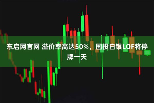 东启网官网 溢价率高达50%，国投白银LOF将停牌一天