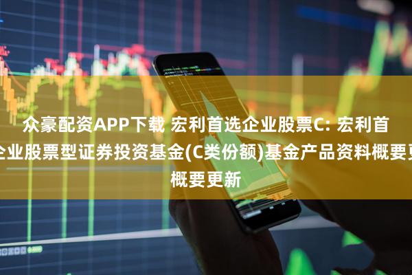 众豪配资APP下载 宏利首选企业股票C: 宏利首选企业股票型证券投资基金(C类份额)基金产品资料概要更新