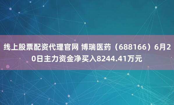 线上股票配资代理官网 博瑞医药（688166）6月20日主力资金净买入8244.41万元