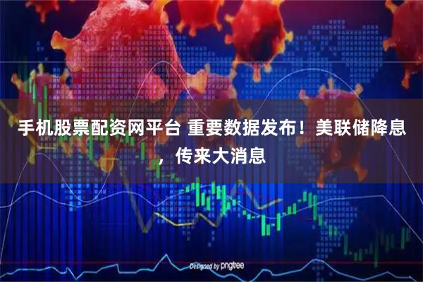 手机股票配资网平台 重要数据发布！美联储降息，传来大消息