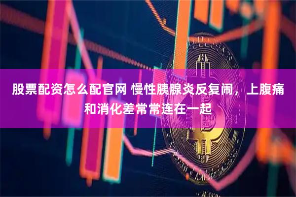 股票配资怎么配官网 慢性胰腺炎反复闹，上腹痛和消化差常常连在一起