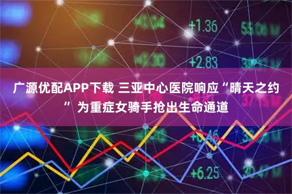 广源优配APP下载 三亚中心医院响应“晴天之约” 为重症女骑手抢出生命通道
