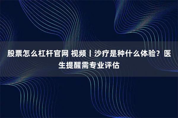 股票怎么杠杆官网 视频丨沙疗是种什么体验？医生提醒需专业评估